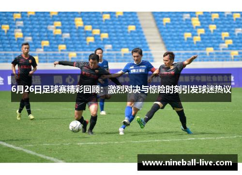 6月26日足球赛精彩回顾：激烈对决与惊险时刻引发球迷热议
