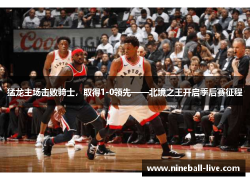 猛龙主场击败骑士，取得1-0领先——北境之王开启季后赛征程
